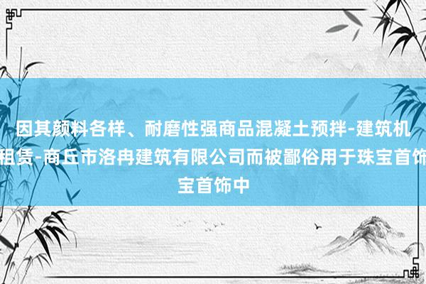因其颜料各样、耐磨性强商品混凝土预拌-建筑机械租赁-商丘市洛冉建筑有限公司而被鄙俗用于珠宝首饰中