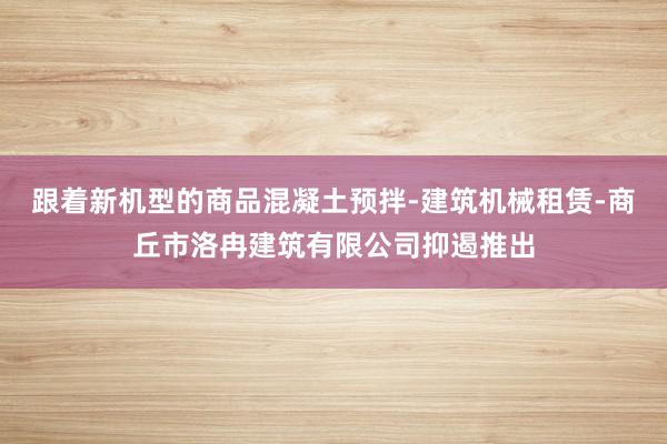 跟着新机型的商品混凝土预拌-建筑机械租赁-商丘市洛冉建筑有限公司抑遏推出