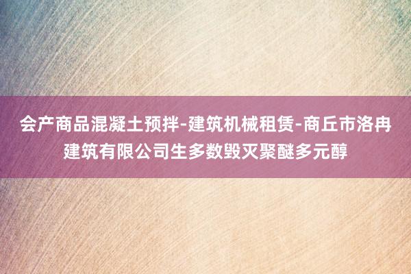 会产商品混凝土预拌-建筑机械租赁-商丘市洛冉建筑有限公司生多数毁灭聚醚多元醇