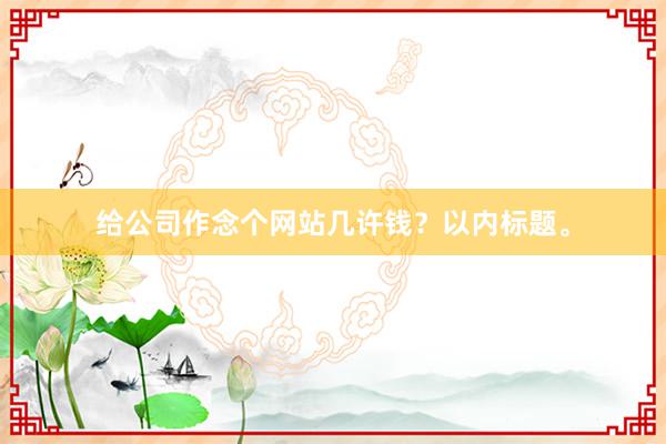 给公司作念个网站几许钱？以内标题。