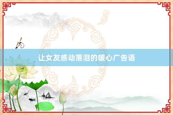 让女友感动落泪的暖心广告语