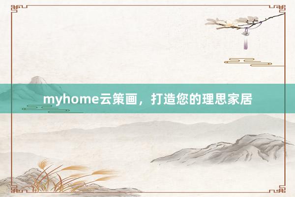 myhome云策画,打造您的理思家居